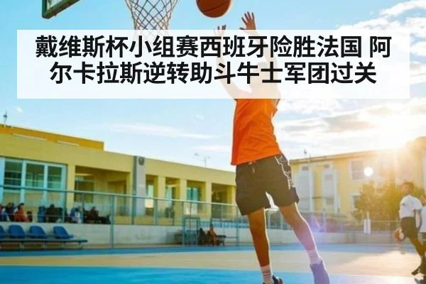 戴维斯杯小组赛西班牙险胜法国 阿尔卡拉斯逆转助斗牛士军团过关（Kaiyun）