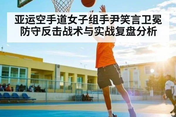 亚运空手道女子组手尹笑言卫冕防守反击战术与实战复盘分析 - Kaiyun