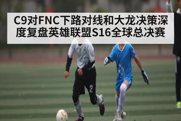 C9对FNC下路对线和大龙决策深度复盘英雄联盟S16全球总决赛 - Kaiyun
