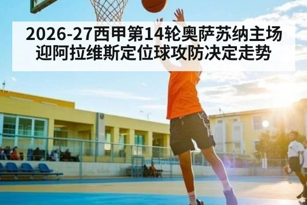 2026-27西甲第14轮奥萨苏纳主场迎阿拉维斯定位球攻防决定走势 - Kaiyun